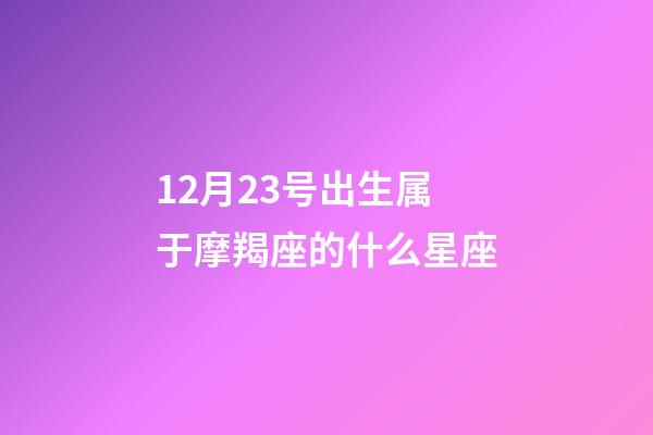 12月23号出生属于摩羯座的什么星座-第1张-星座运势-玄机派