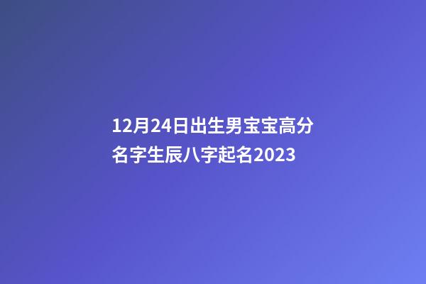 12月24日出生男宝宝高分名字生辰八字起名2023