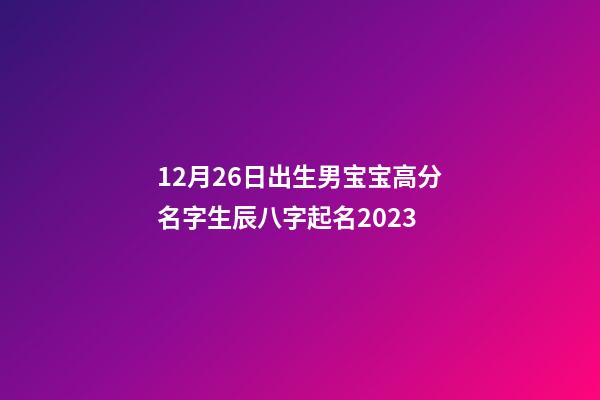 12月26日出生男宝宝高分名字生辰八字起名2023
