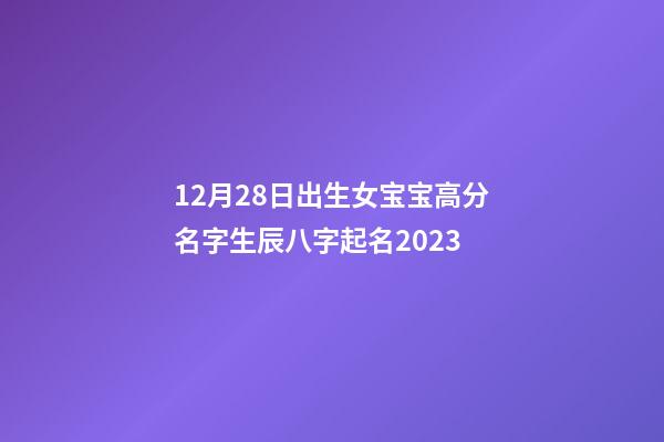 12月28日出生女宝宝高分名字生辰八字起名2023