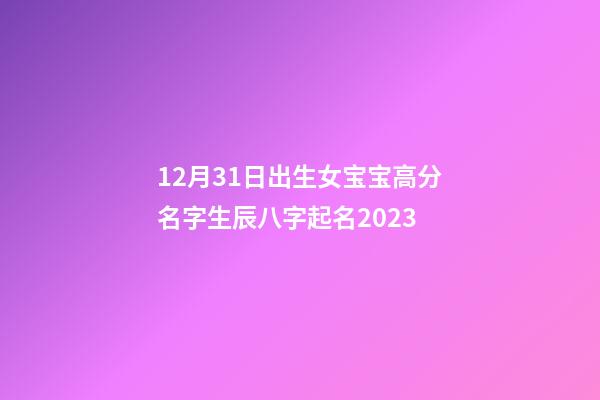 12月31日出生女宝宝高分名字生辰八字起名2023
