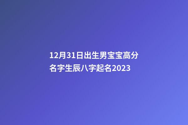 12月31日出生男宝宝高分名字生辰八字起名2023
