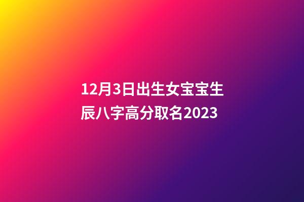 12月3日出生女宝宝生辰八字高分取名2023
