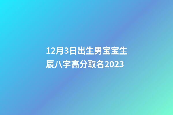 12月3日出生男宝宝生辰八字高分取名2023