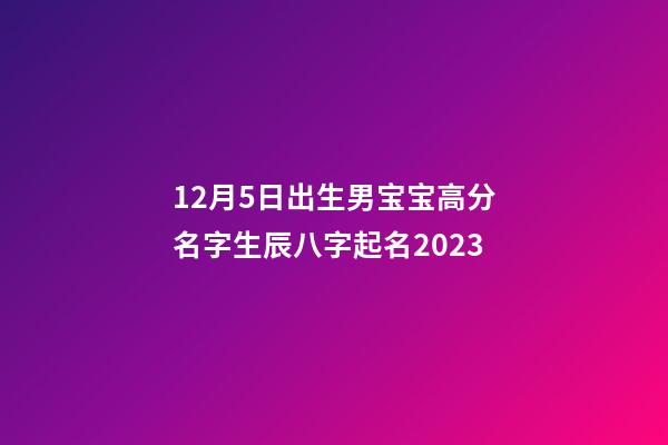 12月5日出生男宝宝高分名字生辰八字起名2023