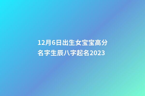 12月6日出生女宝宝高分名字生辰八字起名2023