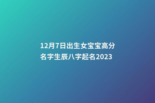 12月7日出生女宝宝高分名字生辰八字起名2023