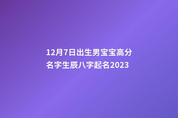 12月7日出生男宝宝高分名字生辰八字起名2023