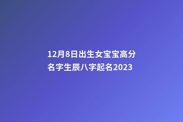 12月8日出生女宝宝高分名字生辰八字起名2023