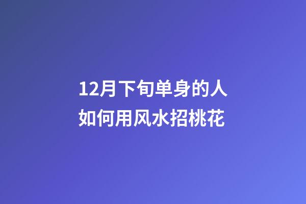 12月下旬单身的人如何用风水招桃花