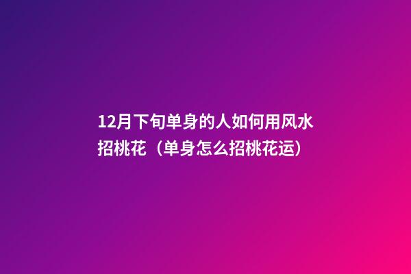 12月下旬单身的人如何用风水招桃花（单身怎么招桃花运）