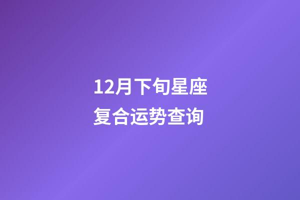 12月下旬星座复合运势查询-第1张-星座运势-玄机派