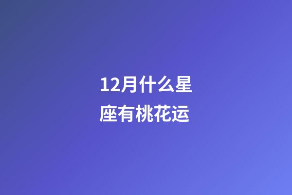 12月什么星座有桃花运-第1张-星座运势-玄机派