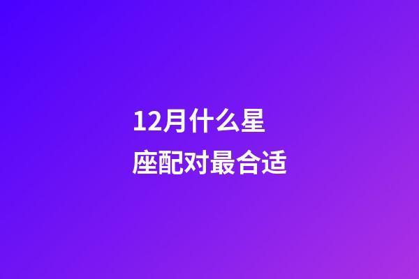 12月什么星座配对最合适-第1张-星座运势-玄机派