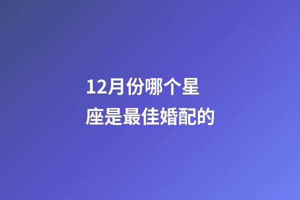 12月份哪个星座是最佳婚配的-第1张-星座运势-玄机派