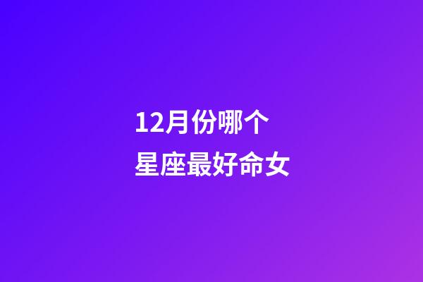 12月份哪个星座最好命女-第1张-星座运势-玄机派