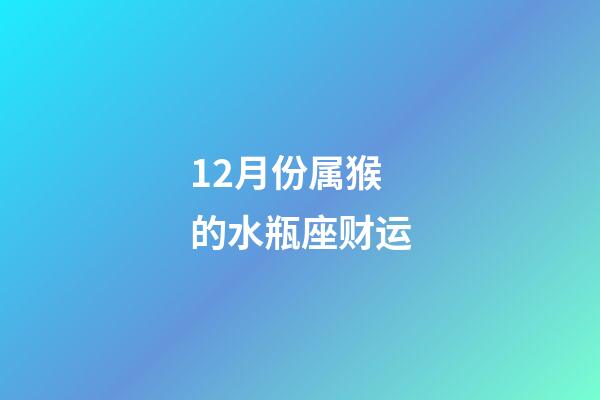 12月份属猴的水瓶座财运-第1张-星座运势-玄机派
