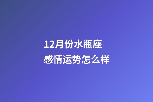 12月份水瓶座感情运势怎么样-第1张-星座运势-玄机派