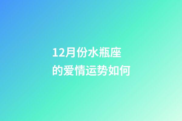 12月份水瓶座的爱情运势如何-第1张-星座运势-玄机派