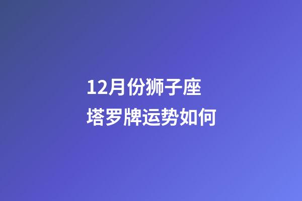 12月份狮子座塔罗牌运势如何-第1张-星座运势-玄机派