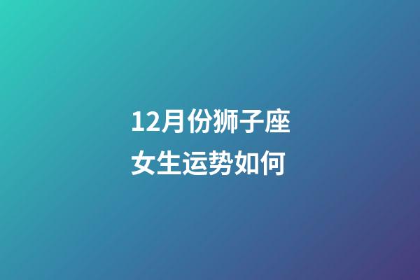 12月份狮子座女生运势如何-第1张-星座运势-玄机派