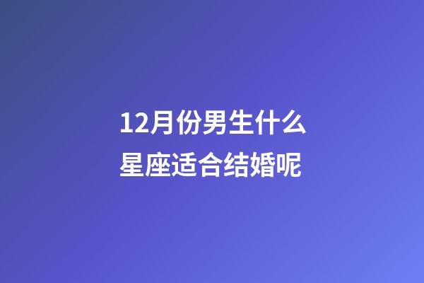 12月份男生什么星座适合结婚呢-第1张-星座运势-玄机派
