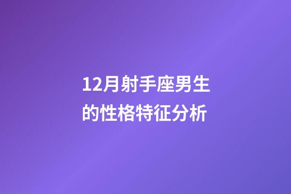 12月射手座男生的性格特征分析-第1张-星座运势-玄机派