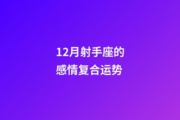 12月射手座的感情复合运势-第1张-星座运势-玄机派