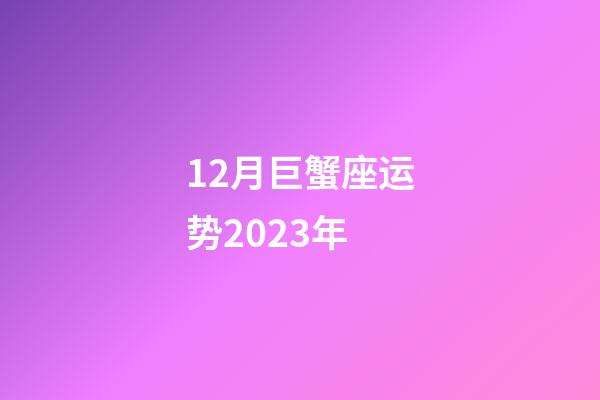 12月巨蟹座运势2023年-第1张-星座运势-玄机派