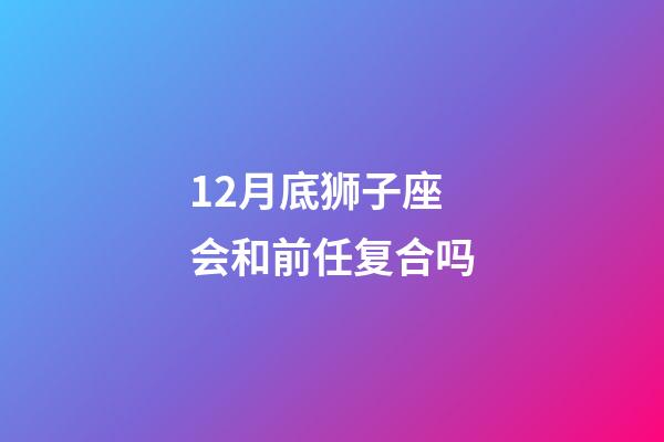 12月底狮子座会和前任复合吗-第1张-星座运势-玄机派