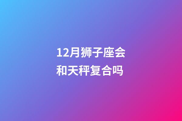 12月狮子座会和天秤复合吗-第1张-星座运势-玄机派