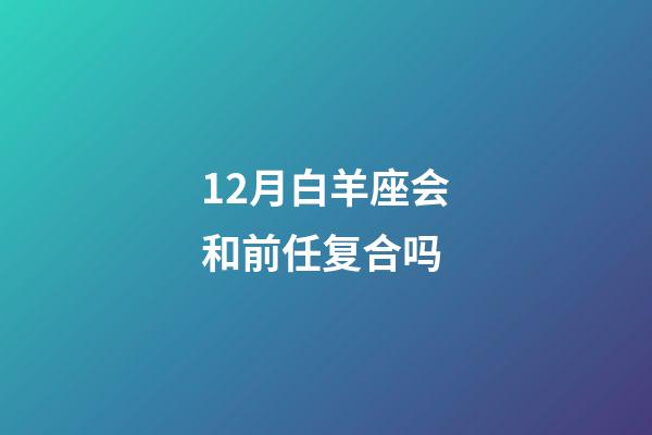 12月白羊座会和前任复合吗-第1张-星座运势-玄机派