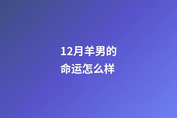 12月羊男的命运怎么样(2022年12月星座运势：致虚极，守静笃)-第1张-观点-玄机派