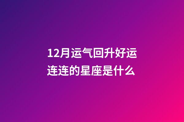 12月运气回升好运连连的星座是什么-第1张-星座运势-玄机派