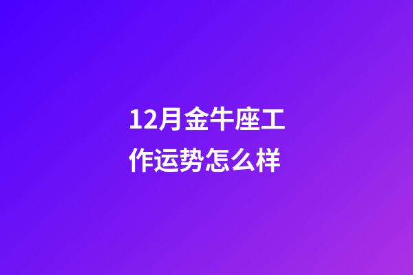 12月金牛座工作运势怎么样-第1张-星座运势-玄机派