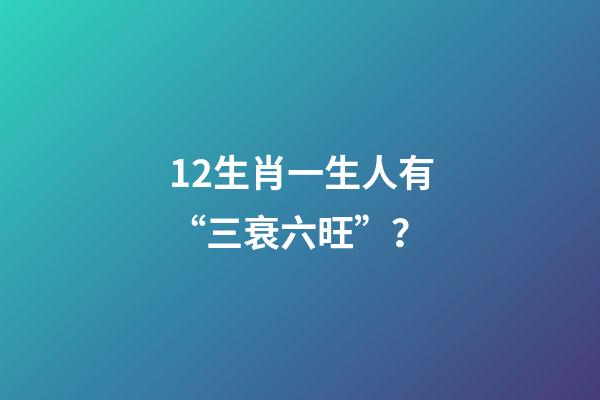 12生肖一生人有“三衰六旺”？-第1张-观点-玄机派