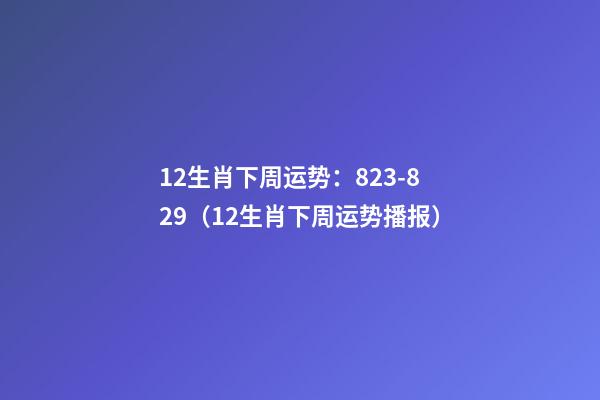 12生肖下周运势：8.23-8.29（12生肖下周运势播报）