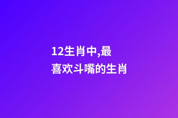 12生肖中,最喜欢斗嘴的生肖-第1张-观点-玄机派