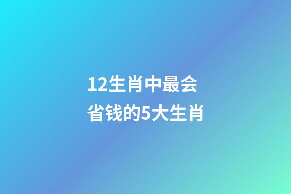 12生肖中最会省钱的5大生肖-第1张-观点-玄机派