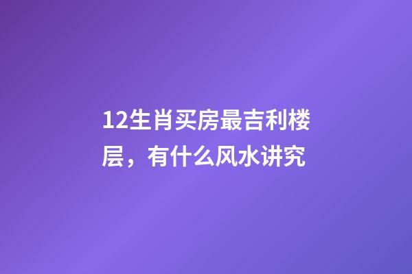 12生肖买房最吉利楼层，有什么风水讲究