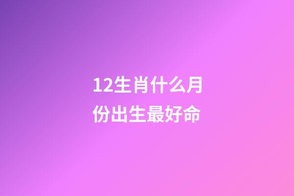 12生肖什么月份出生最好命