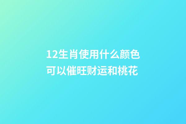12生肖使用什么颜色可以催旺财运和桃花