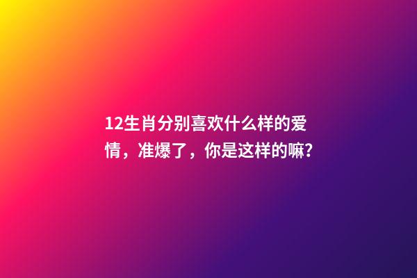 12生肖分别喜欢什么样的爱情，准爆了，你是这样的嘛？-第1张-观点-玄机派