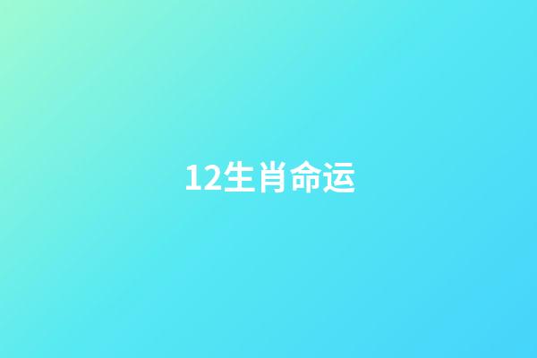 12生肖命运(12生肖谁是操心命，谁是富贵命，太准了!)-第1张-观点-玄机派
