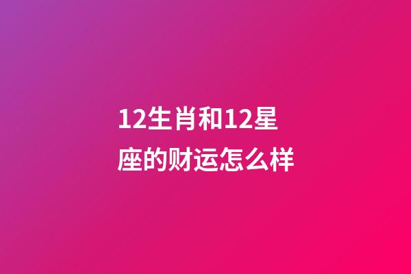 12生肖和12星座的财运怎么样-第1张-星座运势-玄机派