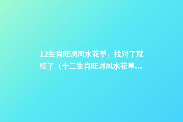 12生肖旺财风水花草，找对了就赚了（十二生肖旺财风水花草）