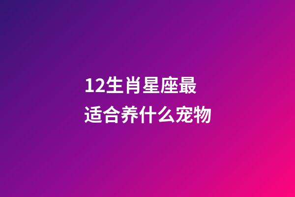 12生肖星座最适合养什么宠物-第1张-星座运势-玄机派