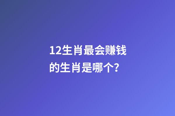 12生肖最会赚钱的生肖是哪个？-第1张-观点-玄机派
