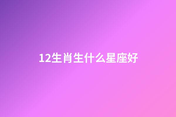 12生肖生什么星座好-第1张-星座运势-玄机派