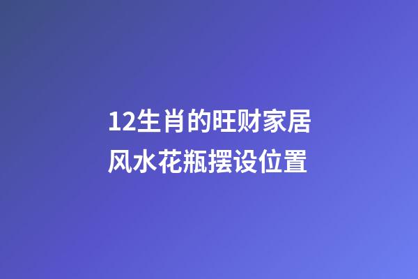 12生肖的旺财家居风水花瓶摆设位置